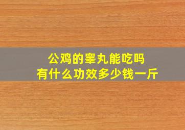 公鸡的睾丸能吃吗 有什么功效多少钱一斤